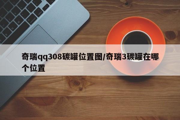 奇瑞qq308碳罐位置图/奇瑞3碳罐在哪个位置
