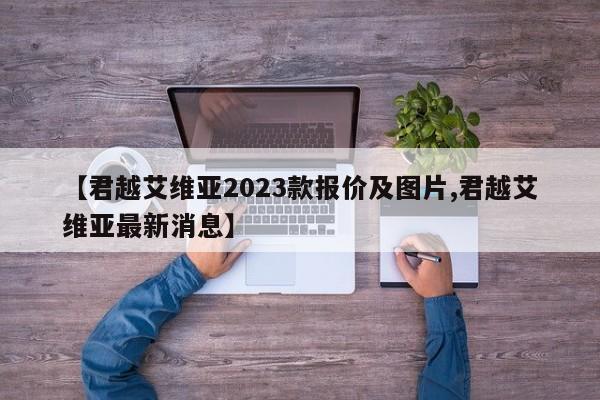 【君越艾维亚2023款报价及图片,君越艾维亚最新消息】