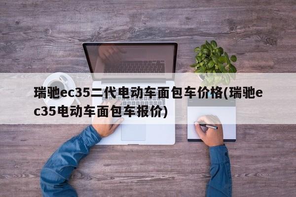 瑞驰ec35二代电动车面包车价格(瑞驰ec35电动车面包车报价)