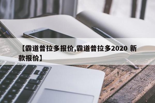 【霸道普拉多报价,霸道普拉多2020 新款报价】