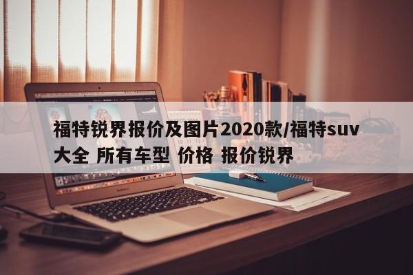 福特锐界报价及图片2020款/福特suv大全 所有车型 价格 报价锐界