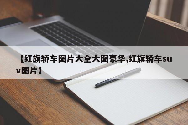【红旗轿车图片大全大图豪华,红旗轿车suv图片】