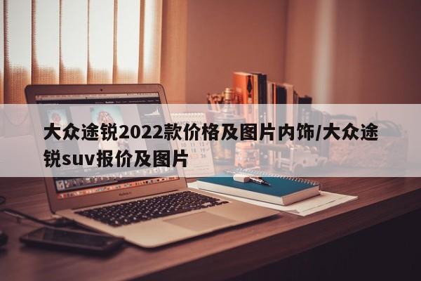 大众途锐2022款价格及图片内饰/大众途锐suv报价及图片