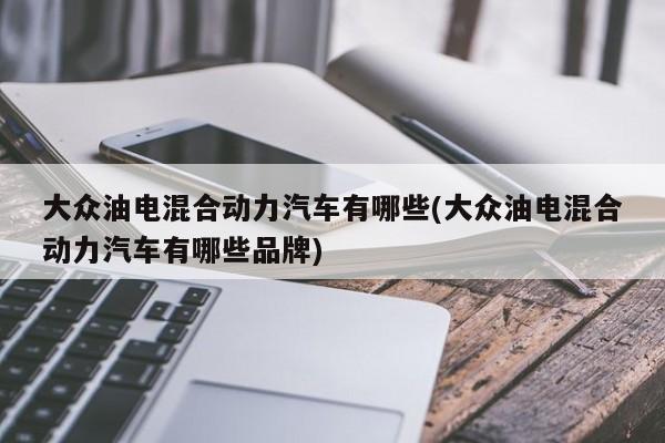 大众油电混合动力汽车有哪些(大众油电混合动力汽车有哪些品牌)