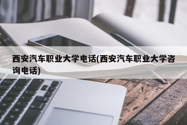 西安汽车职业大学电话(西安汽车职业大学咨询电话)