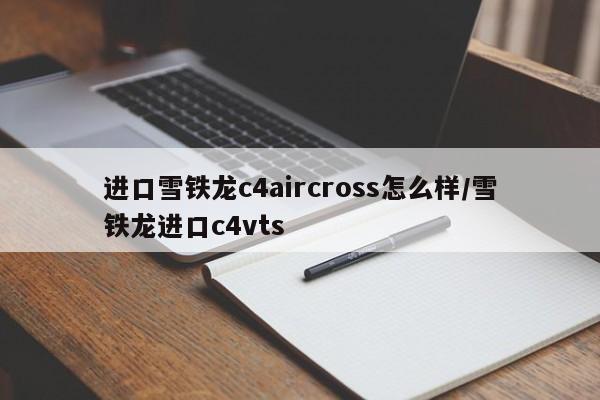 进口雪铁龙c4aircross怎么样/雪铁龙进口c4vts