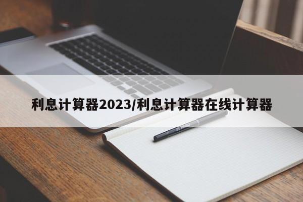 利息计算器2023/利息计算器在线计算器