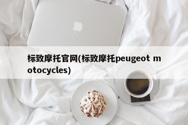 标致摩托官网(标致摩托peugeot motocycles)