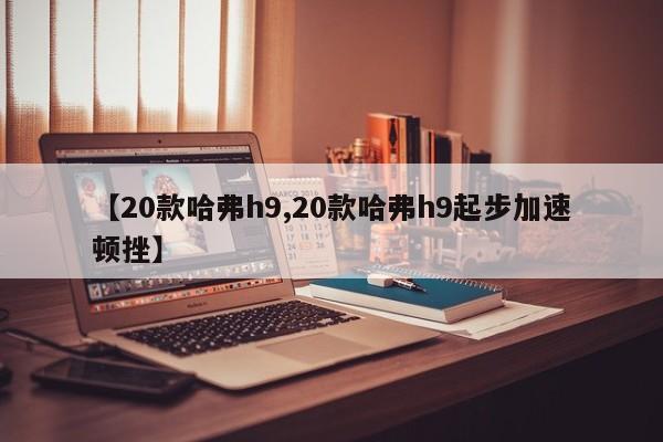 【20款哈弗h9,20款哈弗h9起步加速顿挫】