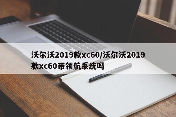 沃尔沃2019款xc60/沃尔沃2019款xc60带领航系统吗