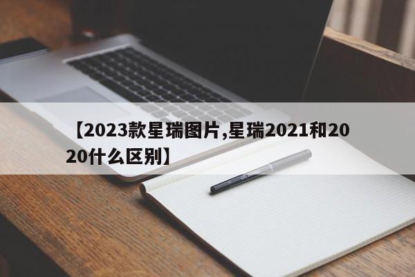 【2023款星瑞图片,星瑞2021和2020什么区别】