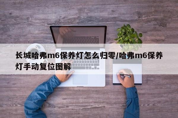 长城哈弗m6保养灯怎么归零/哈弗m6保养灯手动复位图解