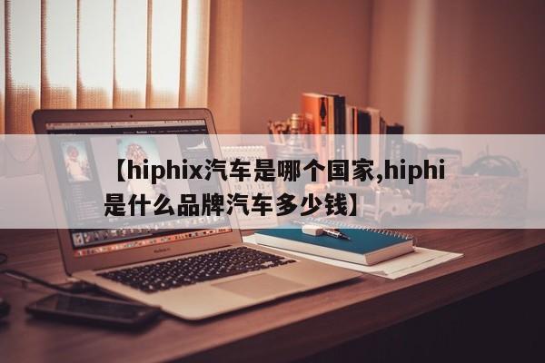 【hiphix汽车是哪个国家,hiphi是什么品牌汽车多少钱】