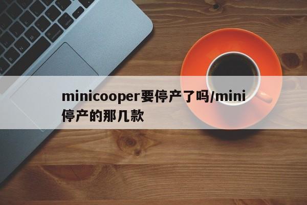 minicooper要停产了吗/mini停产的那几款