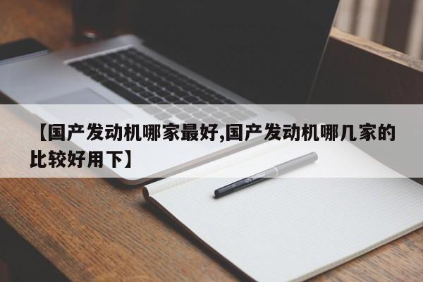 【国产发动机哪家最好,国产发动机哪几家的比较好用下】