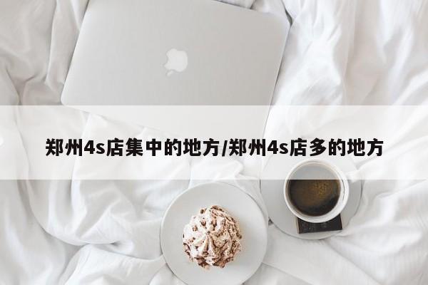 郑州4s店集中的地方/郑州4s店多的地方