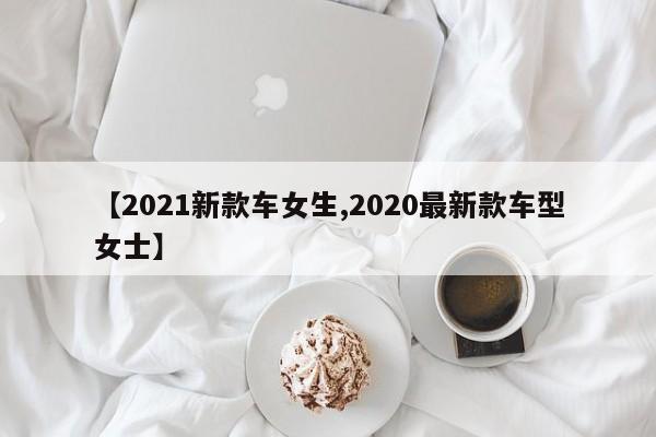 【2021新款车女生,2020最新款车型女士】