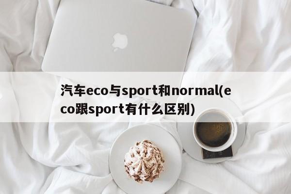 汽车eco与sport和normal(eco跟sport有什么区别)