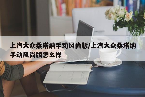 上汽大众桑塔纳手动风尚版/上汽大众桑塔纳手动风尚版怎么样