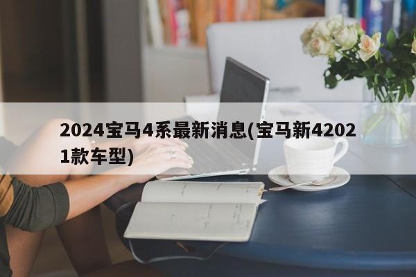 2024宝马4系最新消息(宝马新42021款车型)