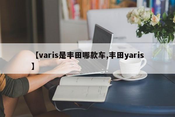 【varis是丰田哪款车,丰田yaris】