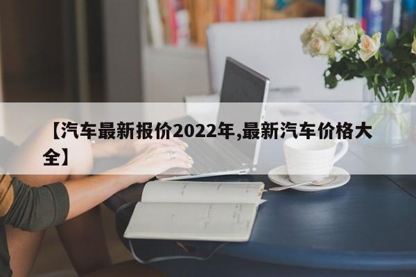 【汽车最新报价2022年,最新汽车价格大全】
