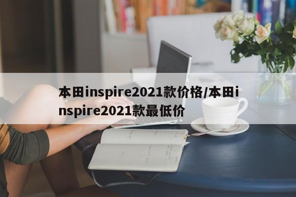 本田inspire2021款价格/本田inspire2021款最低价