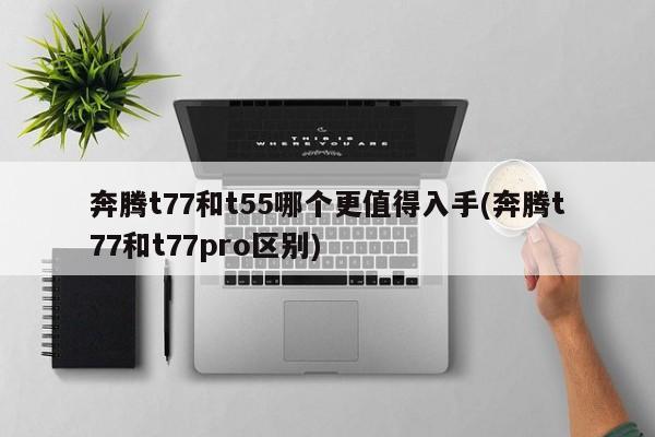 奔腾t77和t55哪个更值得入手(奔腾t77和t77pro区别)