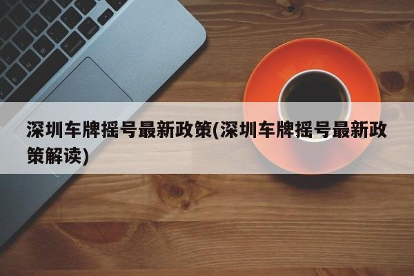 深圳车牌摇号最新政策(深圳车牌摇号最新政策解读)