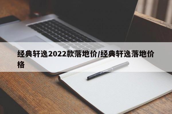 经典轩逸2022款落地价/经典轩逸落地价格