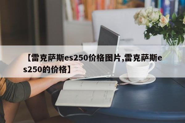 【雷克萨斯es250价格图片,雷克萨斯es250的价格】
