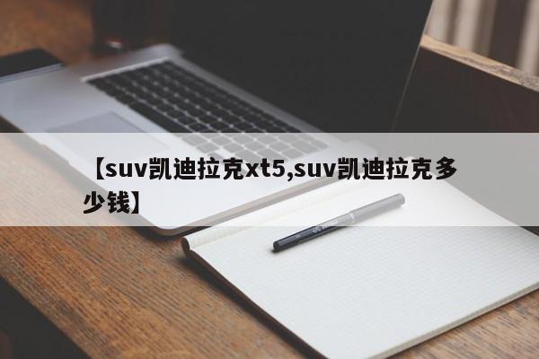 【suv凯迪拉克xt5,suv凯迪拉克多少钱】