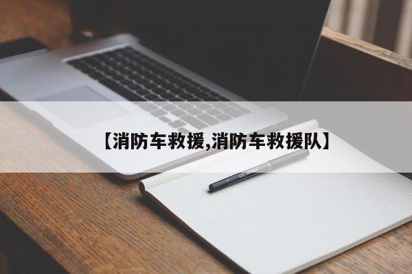 【消防车救援,消防车救援队】